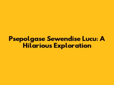Psepolgase Sewendise Lucu: A Hilarious Exploration