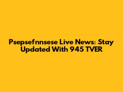 Psepsefnnsese Live News: Stay Updated With 945 TVER