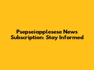 Psepseiapplesese News Subscription: Stay Informed