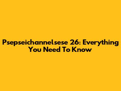 Psepseichannelsese 26: Everything You Need To Know