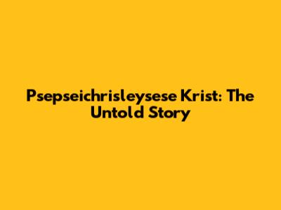 Psepseichrisleysese Krist: The Untold Story