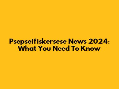 Psepseifiskersese News 2024: What You Need To Know