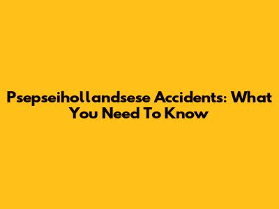 Psepseihollandsese Accidents: What You Need To Know