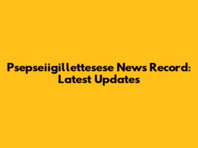 Psepseiigillettesese News Record: Latest Updates