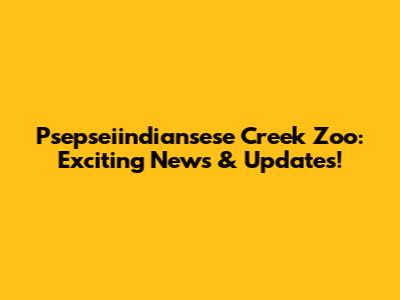 Psepseiindiansese Creek Zoo: Exciting News & Updates!