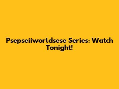 Psepseiiworldsese Series: Watch Tonight!