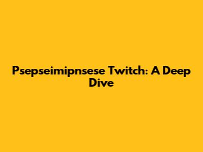 Psepseimipnsese Twitch: A Deep Dive
