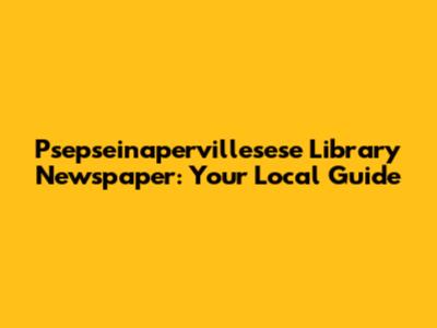 Psepseinapervillesese Library Newspaper: Your Local Guide