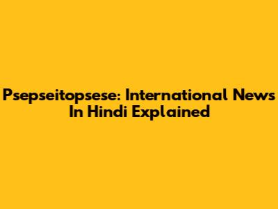 Psepseitopsese: International News In Hindi Explained