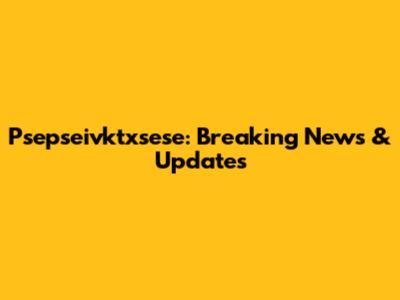 Psepseivktxsese: Breaking News & Updates