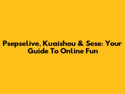 Psepselive, Kuaishou & Sese: Your Guide To Online Fun