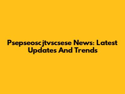 Psepseoscjtvscsese News: Latest Updates And Trends