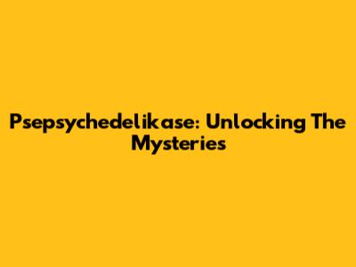 Psepsychedelikase: Unlocking The Mysteries