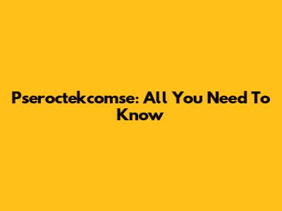 Pseroctekcomse: All You Need To Know
