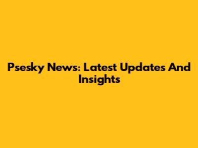 Psesky News: Latest Updates And Insights