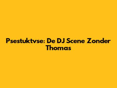 Psestuktvse: De DJ Scene Zonder Thomas