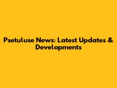 Psetuluse News: Latest Updates & Developments