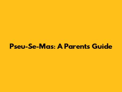 Pseu-Se-Mas: A Parent's Guide