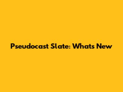 Pseudocast Slate: What's New