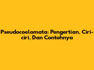 Pseudocoelomata: Pengertian, Ciri-ciri, Dan Contohnya