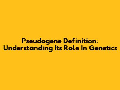 Pseudogene Definition: Understanding Its Role In Genetics