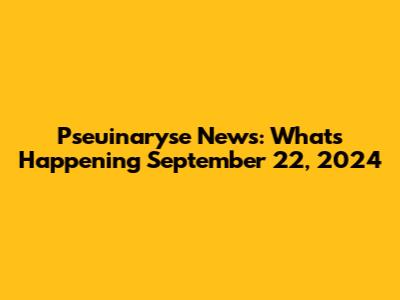 Pseuinaryse News: What's Happening September 22, 2024