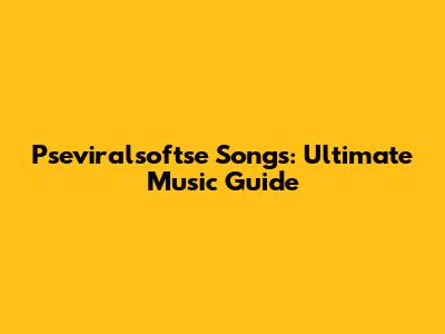 Pseviralsoftse Songs: Ultimate Music Guide