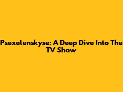 Psexelenskyse: A Deep Dive Into The TV Show