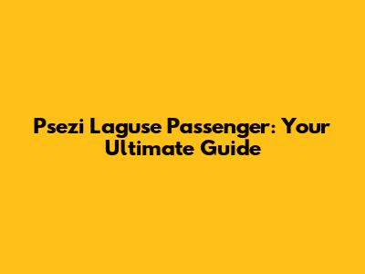 Psezi Laguse Passenger: Your Ultimate Guide