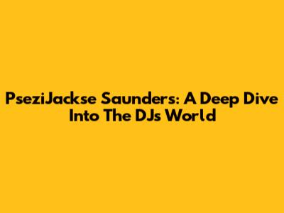 PseziJackse Saunders: A Deep Dive Into The DJ's World