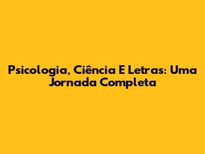 Psicologia, Ciência E Letras: Uma Jornada Completa