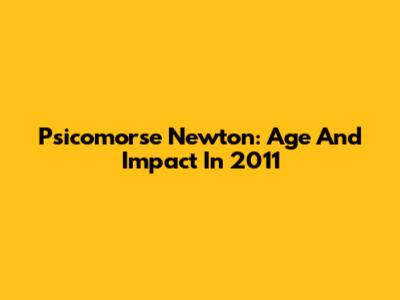 Psicomorse Newton: Age And Impact In 2011