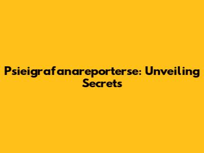 Psieigrafanareporterse: Unveiling Secrets