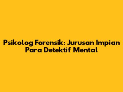 Psikolog Forensik: Jurusan Impian Para Detektif Mental
