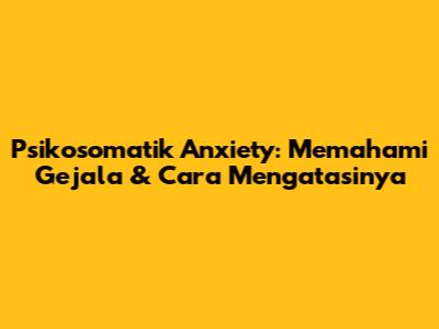 Psikosomatik Anxiety: Memahami Gejala & Cara Mengatasinya
