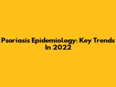 Psoriasis Epidemiology: Key Trends In 2022