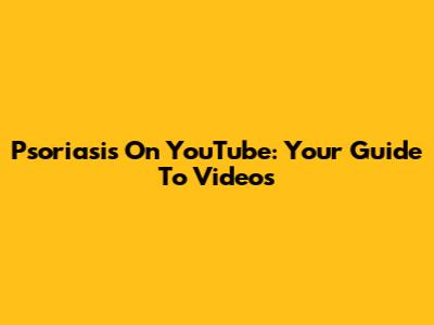 Psoriasis On YouTube: Your Guide To Videos