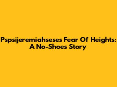 Pspsijeremiahsese's Fear Of Heights: A No-Shoes Story