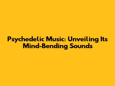 Psychedelic Music: Unveiling Its Mind-Bending Sounds