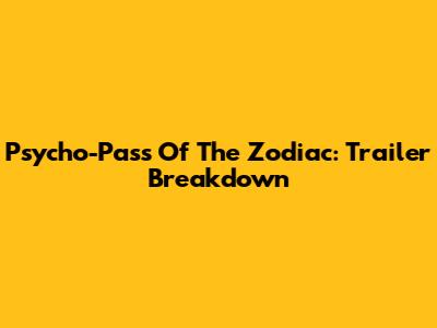 Psycho-Pass Of The Zodiac: Trailer Breakdown