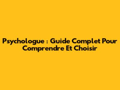 Psychologue : Guide Complet Pour Comprendre Et Choisir