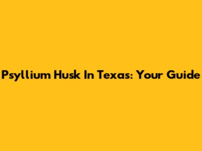 Psyllium Husk In Texas: Your Guide