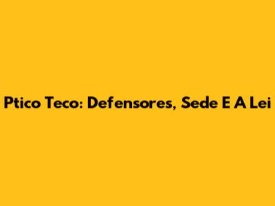 Ptico Teco: Defensores, Sede E A Lei