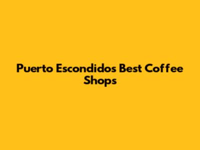 Puerto Escondido's Best Coffee Shops