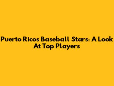 Puerto Rico's Baseball Stars: A Look At Top Players