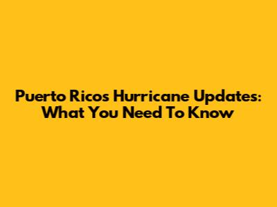 Puerto Rico's Hurricane Updates: What You Need To Know