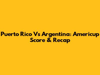 Puerto Rico Vs Argentina: Americup Score & Recap
