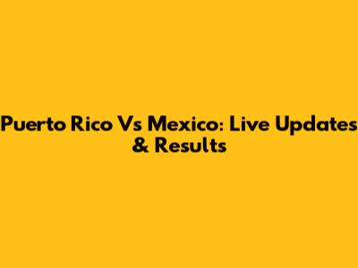 Puerto Rico Vs Mexico: Live Updates & Results