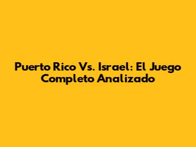 Puerto Rico Vs. Israel: El Juego Completo Analizado