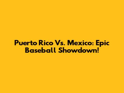 Puerto Rico Vs. Mexico: Epic Baseball Showdown!